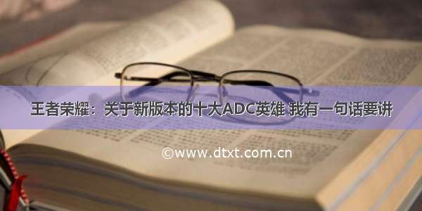 王者荣耀：关于新版本的十大ADC英雄 我有一句话要讲