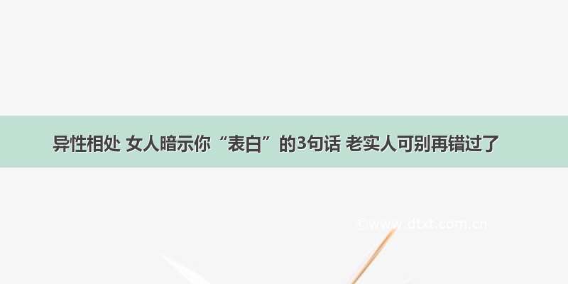 异性相处 女人暗示你“表白”的3句话 老实人可别再错过了