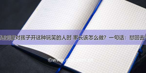 遇到爱对孩子开这种玩笑的人时 家长该怎么做？一句话：怼回去！