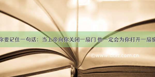 你要记住一句话：当上帝向你关闭一扇门 他一定会为你打开一扇窗