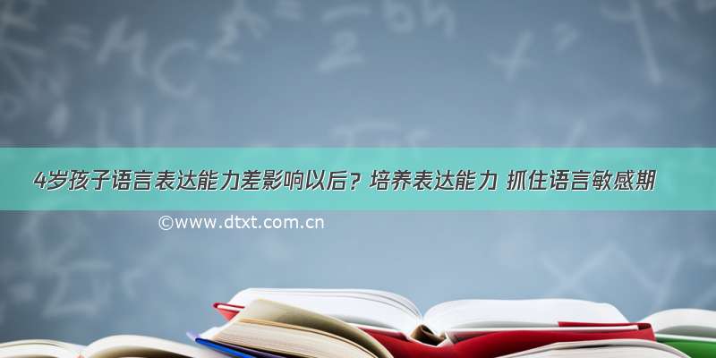 4岁孩子语言表达能力差影响以后？培养表达能力 抓住语言敏感期