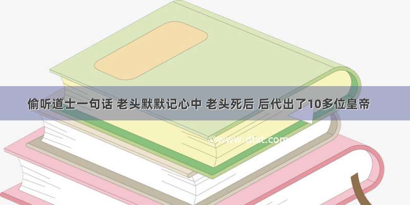 偷听道士一句话 老头默默记心中 老头死后 后代出了10多位皇帝