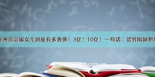 亚洲首富嫁女儿到底有多奢侈！3亿！10亿！一句话：贫穷限制想象