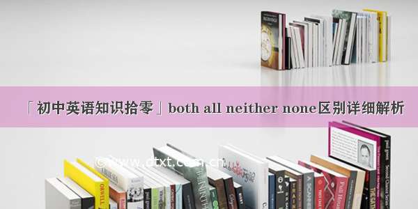 「初中英语知识拾零」both all neither none区别详细解析