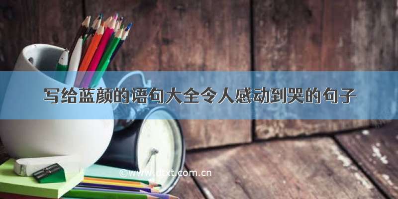 写给蓝颜的语句大全令人感动到哭的句子