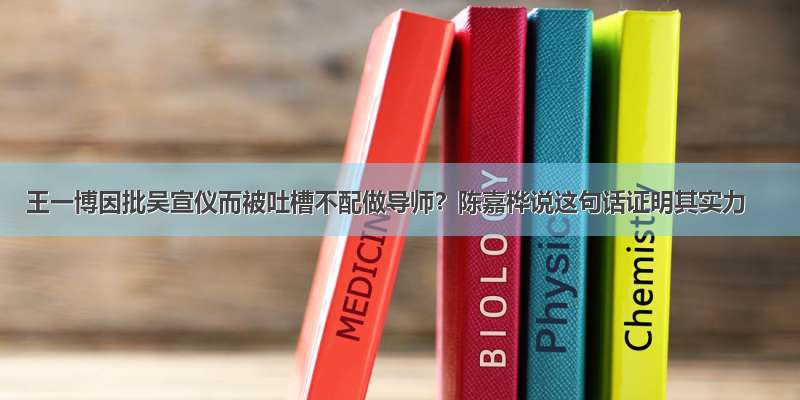 王一博因批吴宣仪而被吐槽不配做导师？陈嘉桦说这句话证明其实力