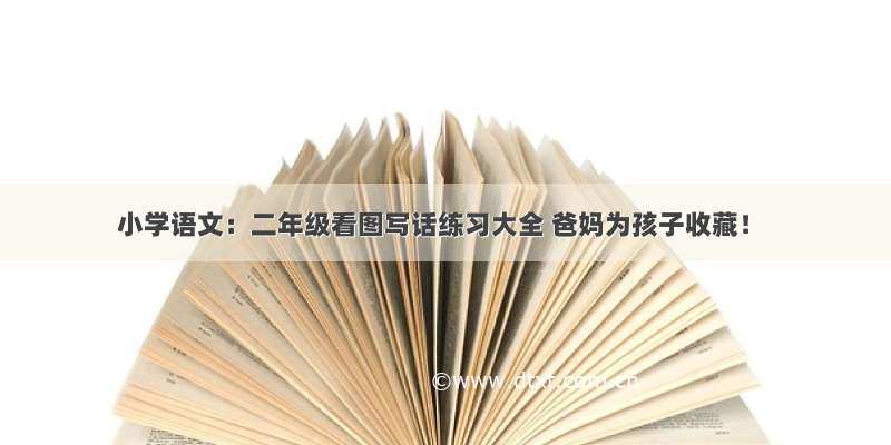 小学语文：二年级看图写话练习大全 爸妈为孩子收藏！