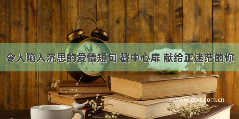 令人陷入沉思的爱情短句 戳中心扉 献给正迷茫的你