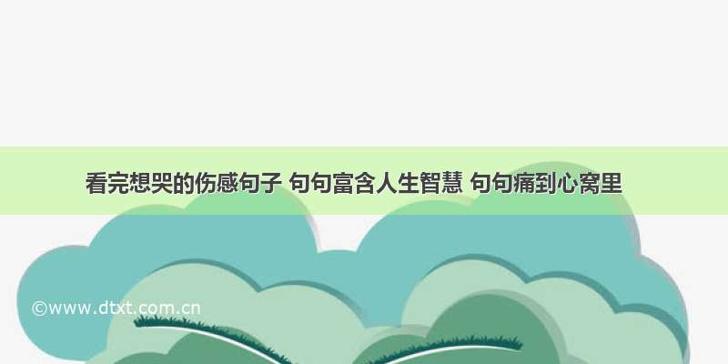 看完想哭的伤感句子 句句富含人生智慧 句句痛到心窝里