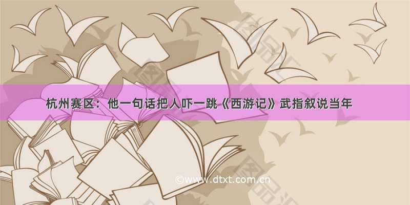 杭州赛区：他一句话把人吓一跳《西游记》武指叙说当年