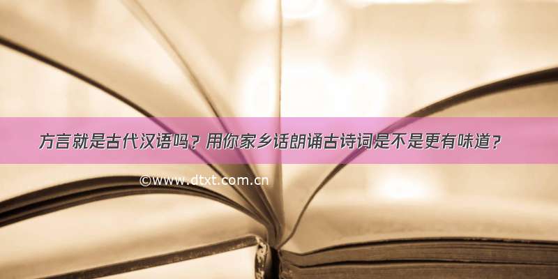 方言就是古代汉语吗？用你家乡话朗诵古诗词是不是更有味道？