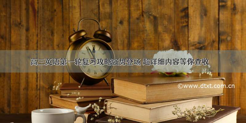 高三英语第一轮复习攻略强势登场 超详细内容等你查收