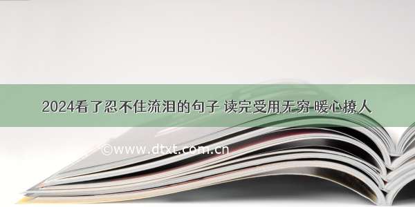 2024看了忍不住流泪的句子 读完受用无穷 暖心撩人