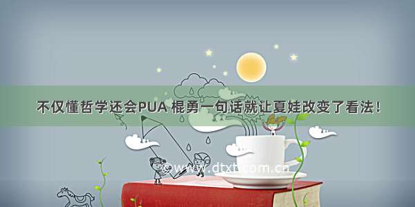 不仅懂哲学还会PUA 棍勇一句话就让夏娃改变了看法！