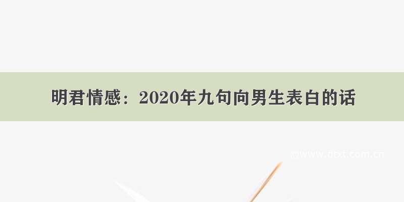 明君情感：2020年九句向男生表白的话