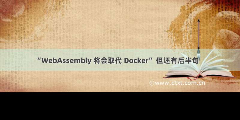 “WebAssembly 将会取代 Docker” 但还有后半句