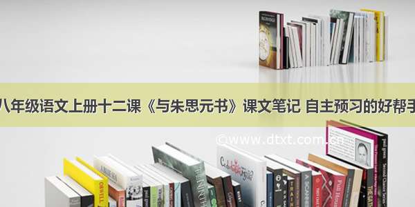 八年级语文上册十二课《与朱思元书》课文笔记 自主预习的好帮手