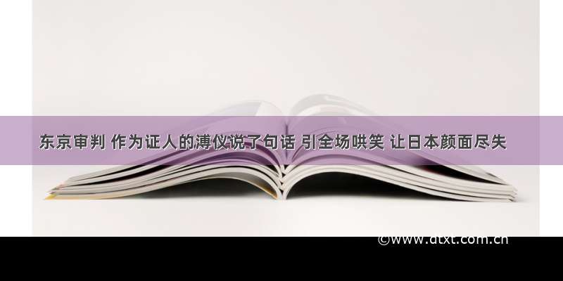 东京审判 作为证人的溥仪说了句话 引全场哄笑 让日本颜面尽失