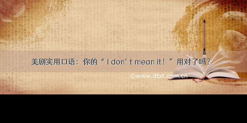 美剧实用口语：你的“ I don't mean it！”用对了吗？