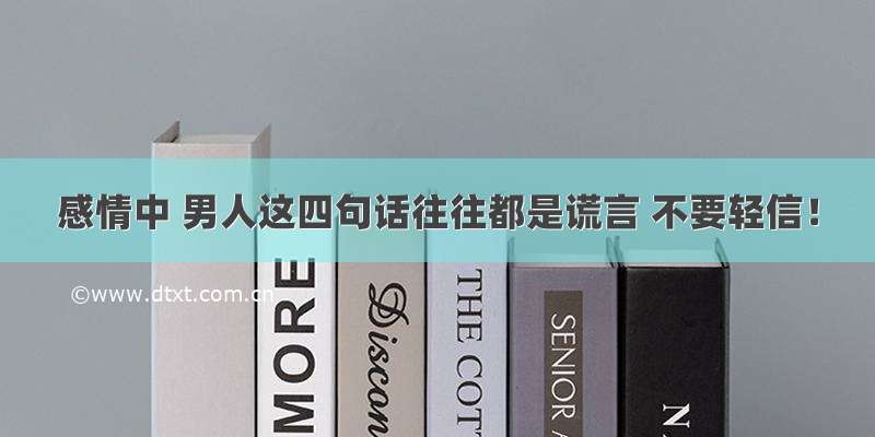 感情中 男人这四句话往往都是谎言 不要轻信！