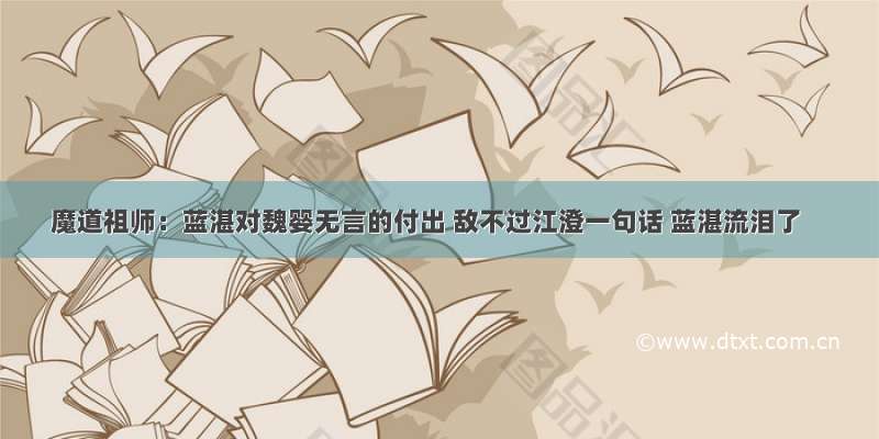 魔道祖师：蓝湛对魏婴无言的付出 敌不过江澄一句话 蓝湛流泪了