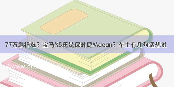 77万怎样选？宝马X5还是保时捷Macan？车主有几句话想说