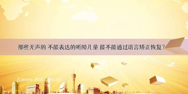 那些无声的 不能表达的听障儿童 能不能通过语言矫正恢复？