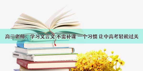 高三老师：学习文言文 不需补课 一个习惯 让中高考轻松过关