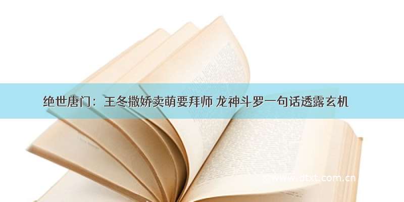 绝世唐门：王冬撒娇卖萌要拜师 龙神斗罗一句话透露玄机