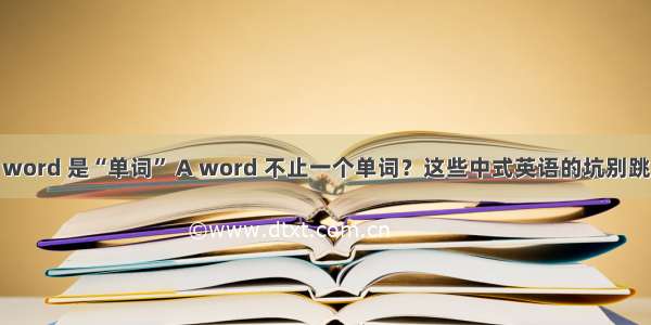 word 是“单词” A word 不止一个单词？这些中式英语的坑别跳