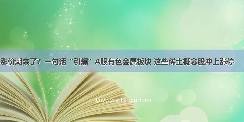 涨价潮来了？一句话“引爆”A股有色金属板块 这些稀土概念股冲上涨停