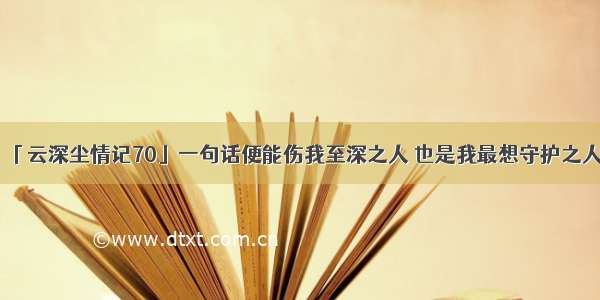 「云深尘情记70」一句话便能伤我至深之人 也是我最想守护之人