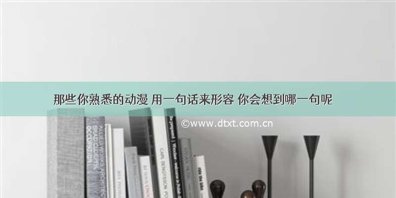 那些你熟悉的动漫 用一句话来形容 你会想到哪一句呢