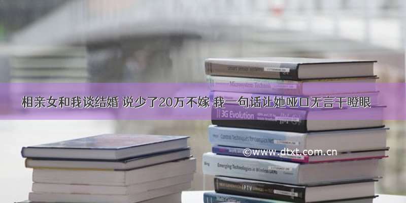 相亲女和我谈结婚 说少了20万不嫁 我一句话让她哑口无言干瞪眼