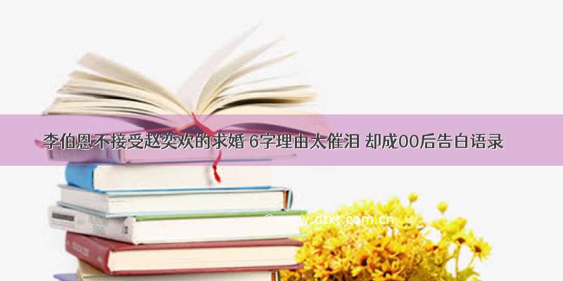 李伯恩不接受赵奕欢的求婚 6字理由太催泪 却成00后告白语录