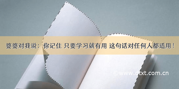 婆婆对我说：你记住 只要学习就有用 这句话对任何人都适用！