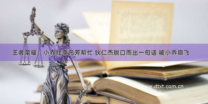 王者荣耀：小乔找李元芳帮忙 狄仁杰脱口而出一句话 被小乔扇飞