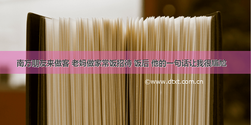 南方朋友来做客 老妈做家常饭招待 饭后 他的一句话让我很尴尬