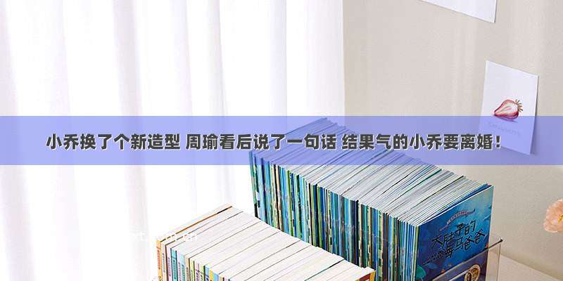 小乔换了个新造型 周瑜看后说了一句话 结果气的小乔要离婚！