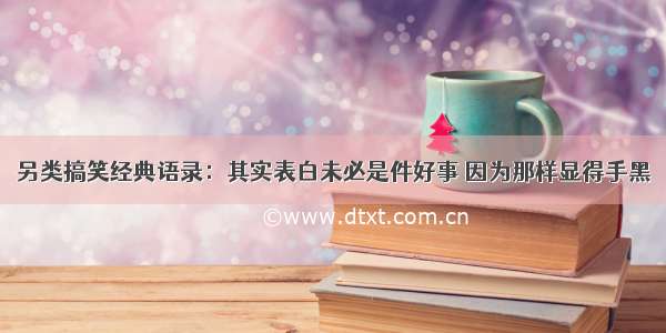 另类搞笑经典语录：其实表白未必是件好事 因为那样显得手黑