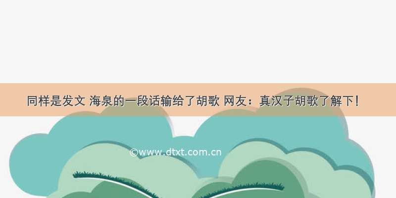 同样是发文 海泉的一段话输给了胡歌 网友：真汉子胡歌了解下！