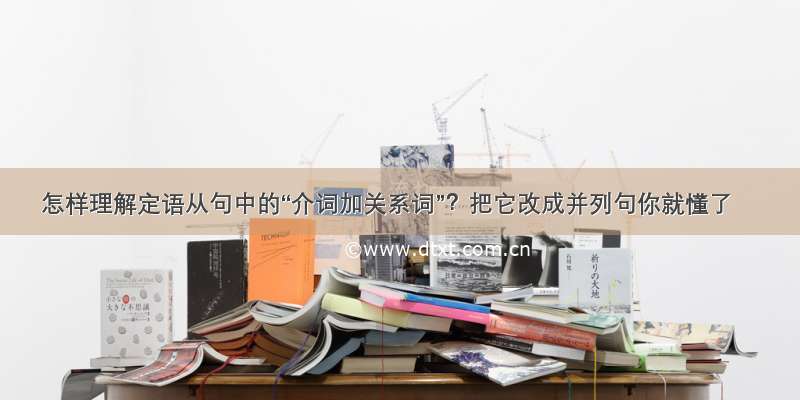 怎样理解定语从句中的“介词加关系词”？把它改成并列句你就懂了