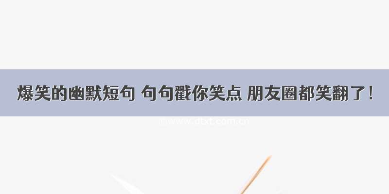 爆笑的幽默短句 句句戳你笑点 朋友圈都笑翻了！