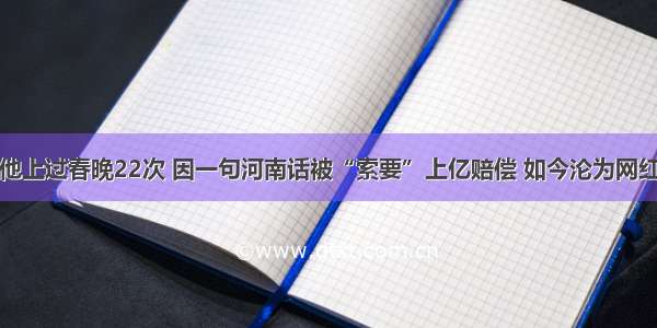 他上过春晚22次 因一句河南话被“索要”上亿赔偿 如今沦为网红