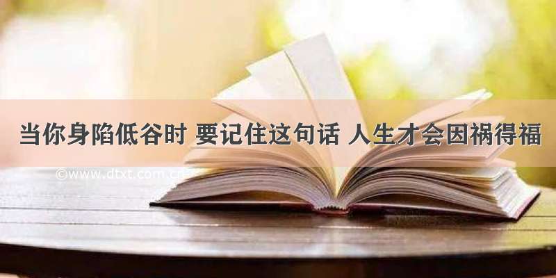 当你身陷低谷时 要记住这句话 人生才会因祸得福