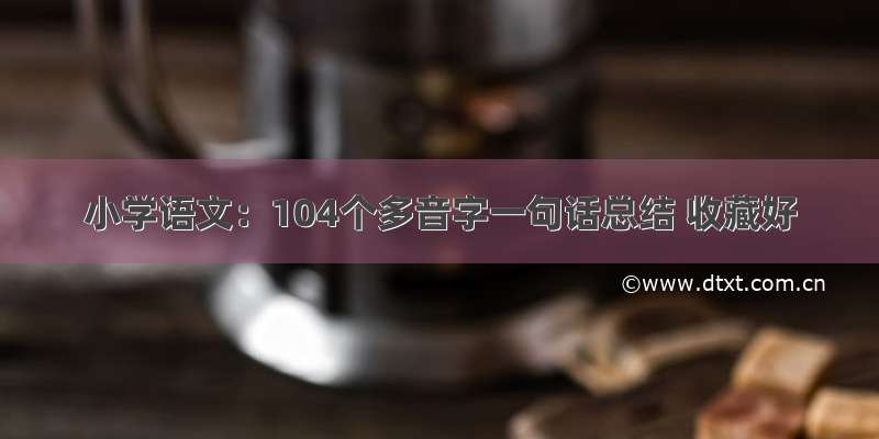 小学语文：104个多音字一句话总结 收藏好