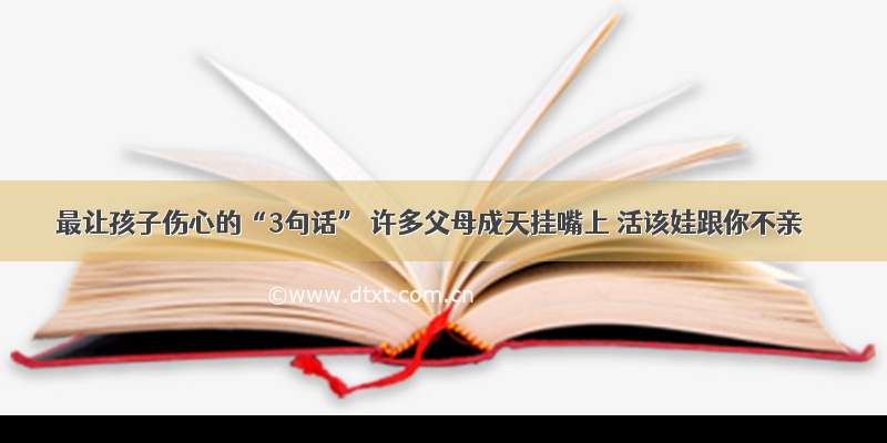 最让孩子伤心的“3句话” 许多父母成天挂嘴上 活该娃跟你不亲