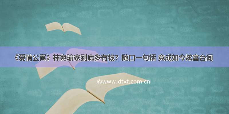 《爱情公寓》林宛瑜家到底多有钱？随口一句话 竟成如今炫富台词