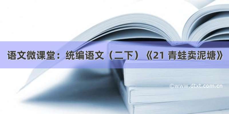 语文微课堂：统编语文（二下）《21 青蛙卖泥塘》