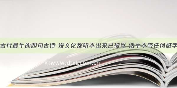 古代最牛的四句古诗 没文化都听不出来已被骂 话中不带任何脏字